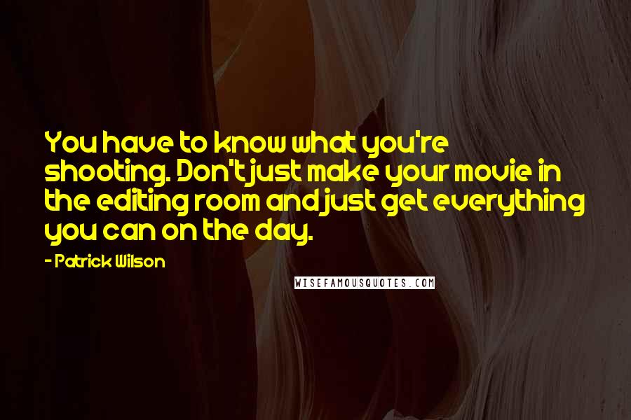 Patrick Wilson Quotes: You have to know what you're shooting. Don't just make your movie in the editing room and just get everything you can on the day.