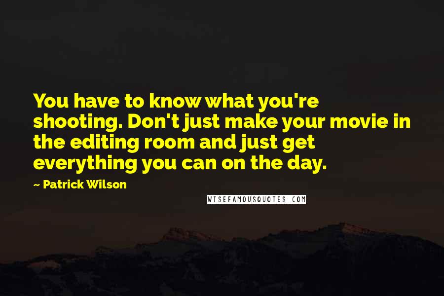Patrick Wilson Quotes: You have to know what you're shooting. Don't just make your movie in the editing room and just get everything you can on the day.