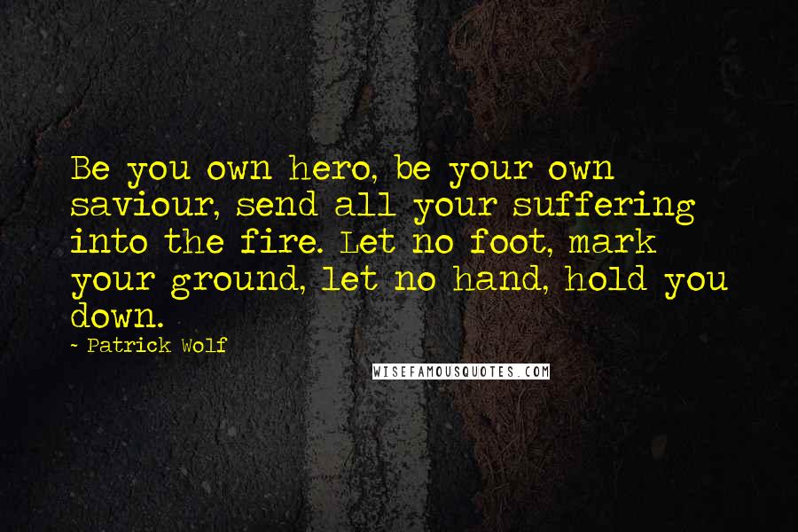 Patrick Wolf Quotes: Be you own hero, be your own saviour, send all your suffering into the fire. Let no foot, mark your ground, let no hand, hold you down.