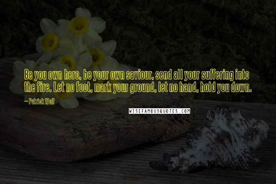 Patrick Wolf Quotes: Be you own hero, be your own saviour, send all your suffering into the fire. Let no foot, mark your ground, let no hand, hold you down.