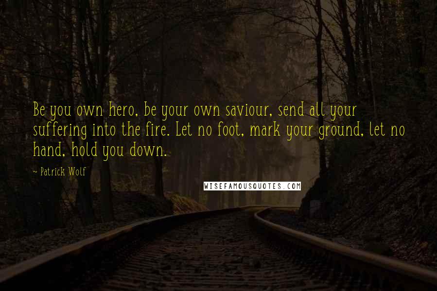 Patrick Wolf Quotes: Be you own hero, be your own saviour, send all your suffering into the fire. Let no foot, mark your ground, let no hand, hold you down.