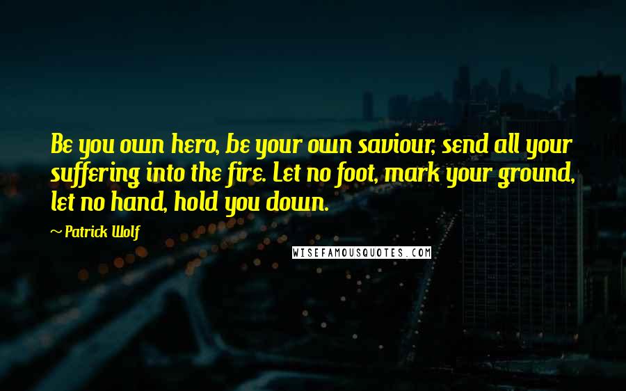 Patrick Wolf Quotes: Be you own hero, be your own saviour, send all your suffering into the fire. Let no foot, mark your ground, let no hand, hold you down.