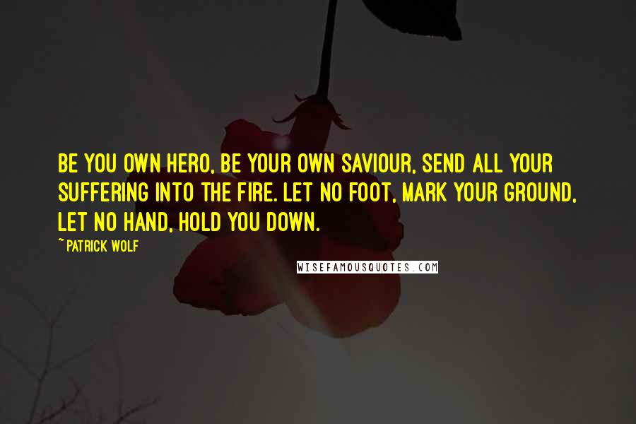 Patrick Wolf Quotes: Be you own hero, be your own saviour, send all your suffering into the fire. Let no foot, mark your ground, let no hand, hold you down.