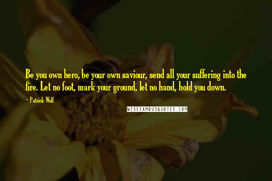 Patrick Wolf Quotes: Be you own hero, be your own saviour, send all your suffering into the fire. Let no foot, mark your ground, let no hand, hold you down.