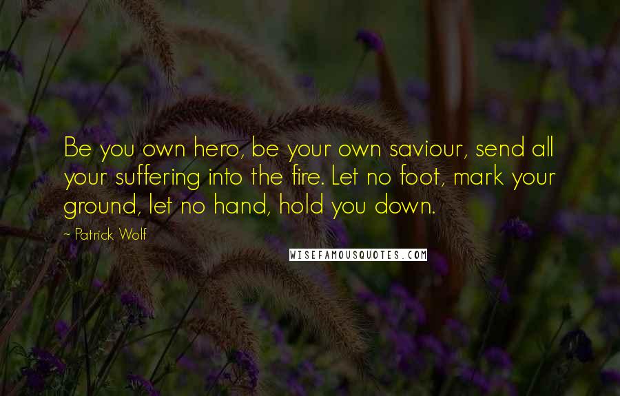 Patrick Wolf Quotes: Be you own hero, be your own saviour, send all your suffering into the fire. Let no foot, mark your ground, let no hand, hold you down.