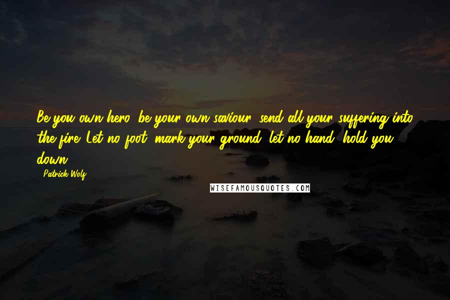 Patrick Wolf Quotes: Be you own hero, be your own saviour, send all your suffering into the fire. Let no foot, mark your ground, let no hand, hold you down.