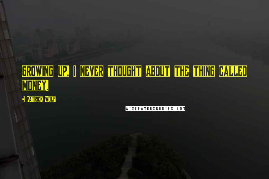 Patrick Wolf Quotes: Growing up, I never thought about the thing called money.