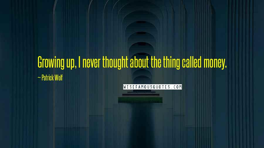 Patrick Wolf Quotes: Growing up, I never thought about the thing called money.