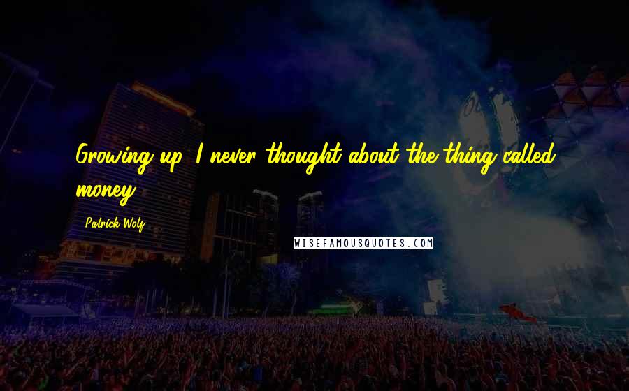 Patrick Wolf Quotes: Growing up, I never thought about the thing called money.