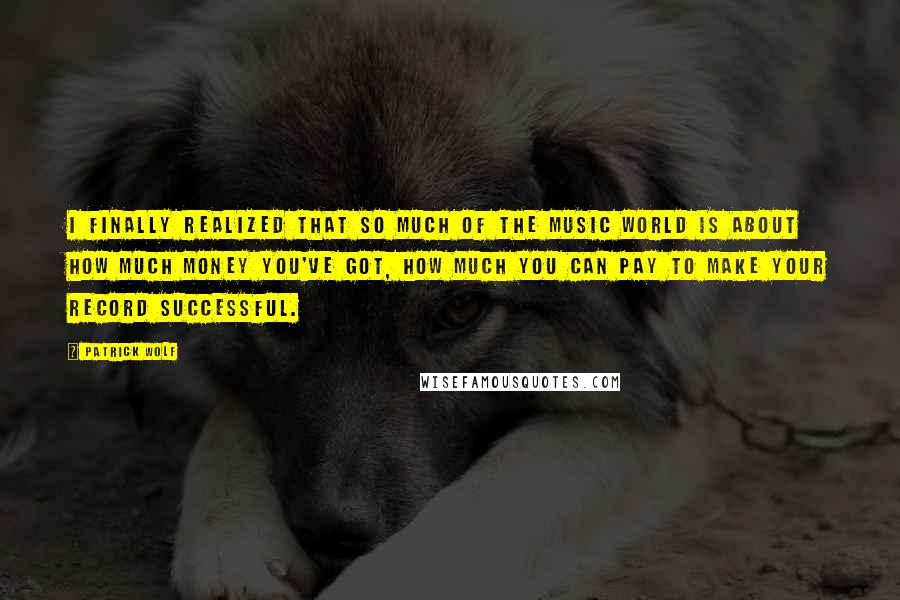 Patrick Wolf Quotes: I finally realized that so much of the music world is about how much money you've got, how much you can pay to make your record successful.