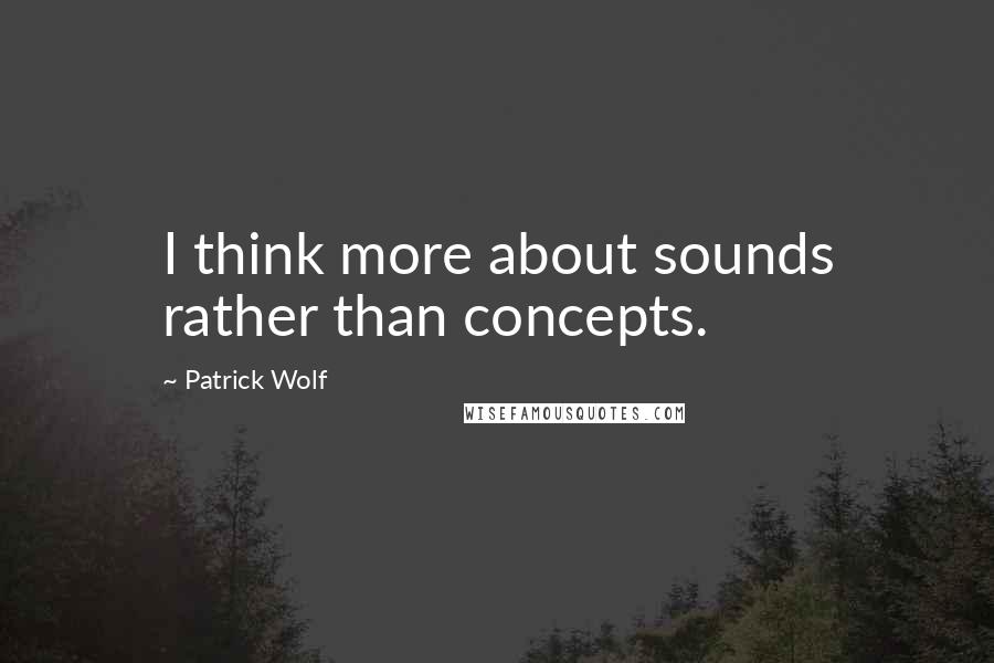 Patrick Wolf Quotes: I think more about sounds rather than concepts.