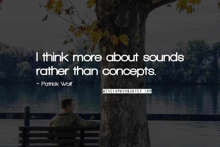 Patrick Wolf Quotes: I think more about sounds rather than concepts.