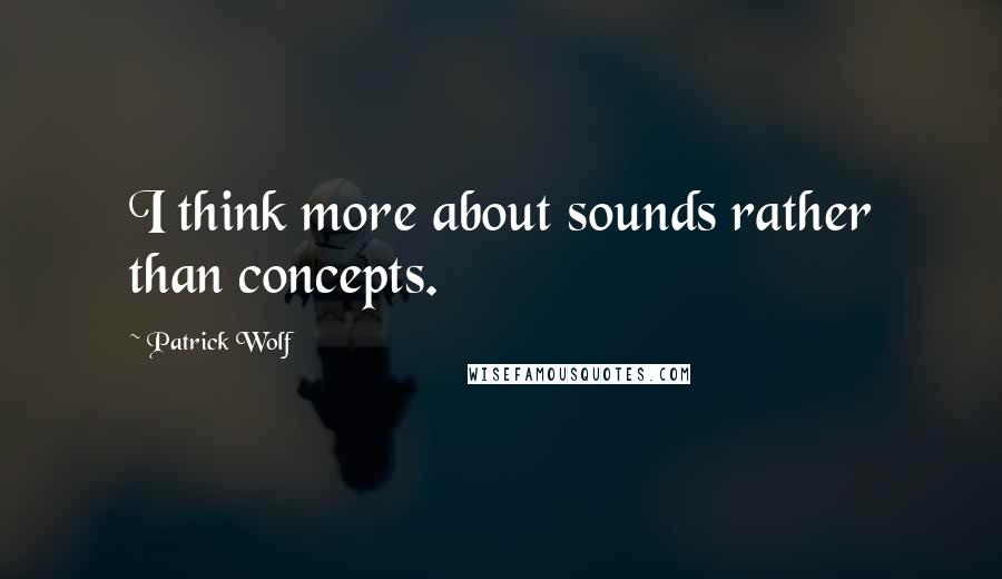 Patrick Wolf Quotes: I think more about sounds rather than concepts.