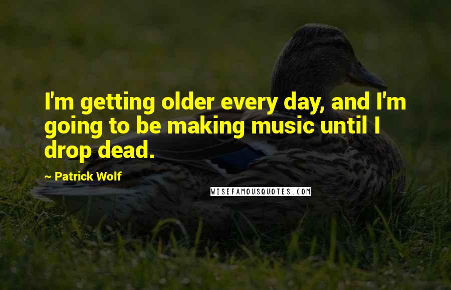 Patrick Wolf Quotes: I'm getting older every day, and I'm going to be making music until I drop dead.