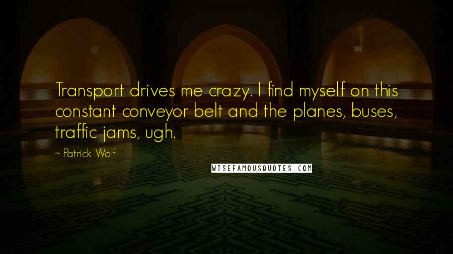 Patrick Wolf Quotes: Transport drives me crazy. I find myself on this constant conveyor belt and the planes, buses, traffic jams, ugh.