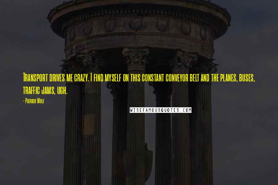 Patrick Wolf Quotes: Transport drives me crazy. I find myself on this constant conveyor belt and the planes, buses, traffic jams, ugh.