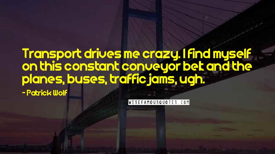 Patrick Wolf Quotes: Transport drives me crazy. I find myself on this constant conveyor belt and the planes, buses, traffic jams, ugh.