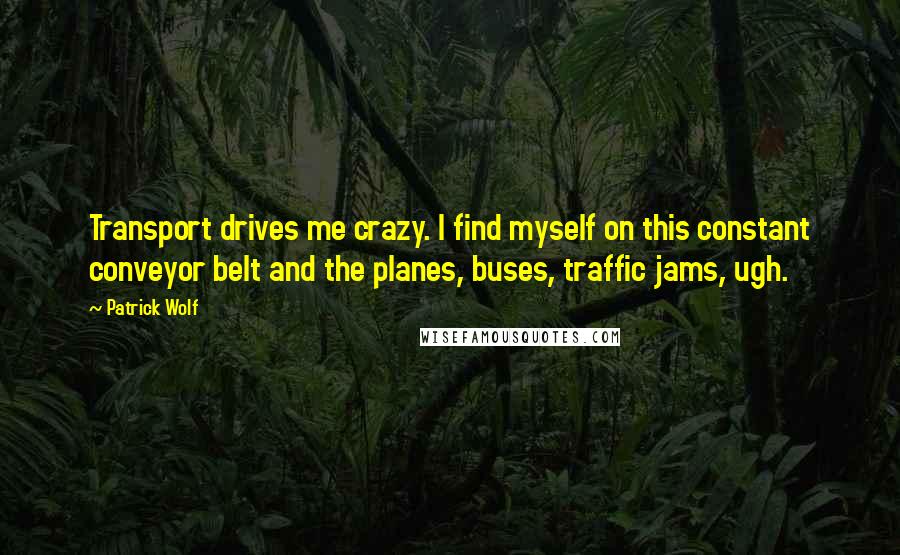 Patrick Wolf Quotes: Transport drives me crazy. I find myself on this constant conveyor belt and the planes, buses, traffic jams, ugh.