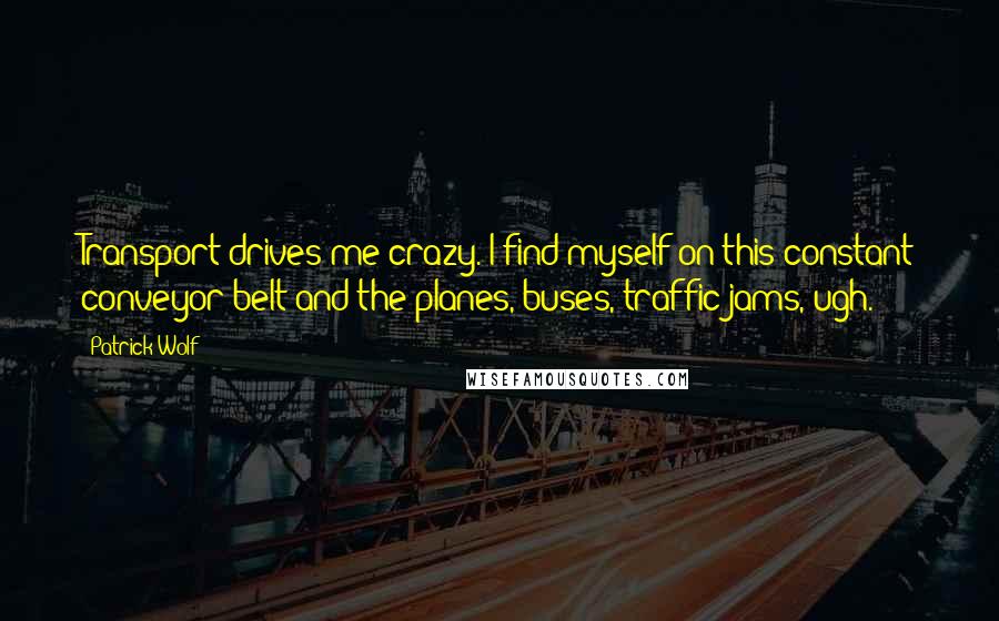 Patrick Wolf Quotes: Transport drives me crazy. I find myself on this constant conveyor belt and the planes, buses, traffic jams, ugh.