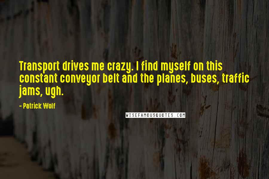 Patrick Wolf Quotes: Transport drives me crazy. I find myself on this constant conveyor belt and the planes, buses, traffic jams, ugh.