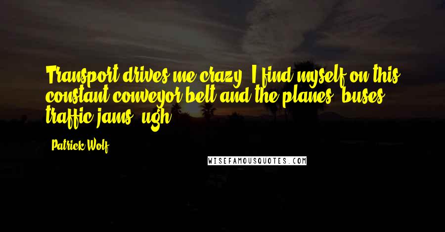 Patrick Wolf Quotes: Transport drives me crazy. I find myself on this constant conveyor belt and the planes, buses, traffic jams, ugh.