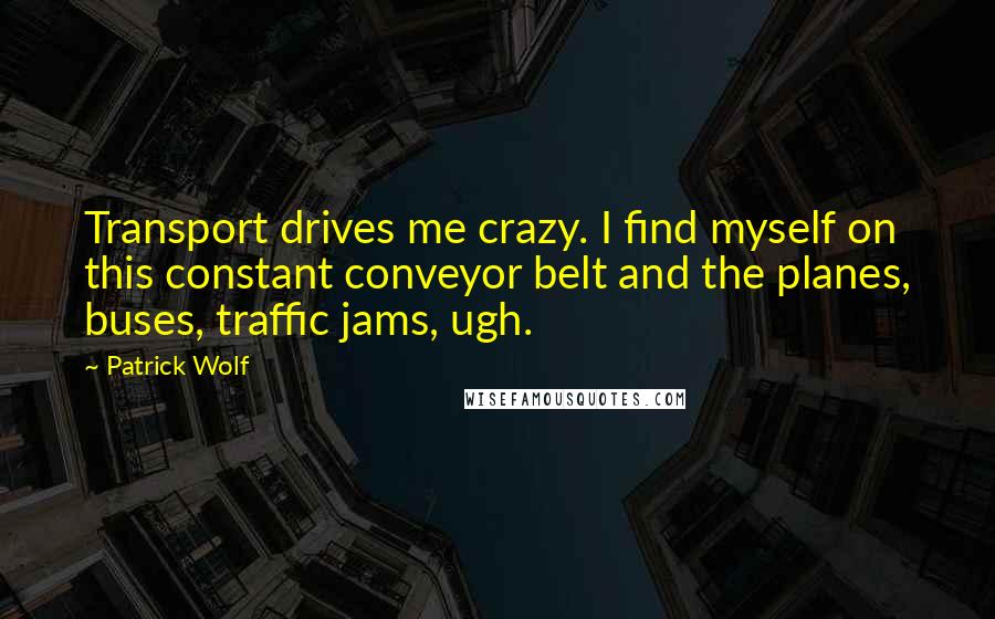 Patrick Wolf Quotes: Transport drives me crazy. I find myself on this constant conveyor belt and the planes, buses, traffic jams, ugh.