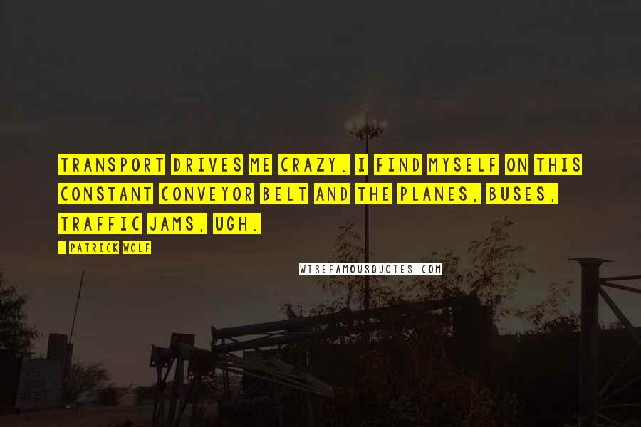 Patrick Wolf Quotes: Transport drives me crazy. I find myself on this constant conveyor belt and the planes, buses, traffic jams, ugh.