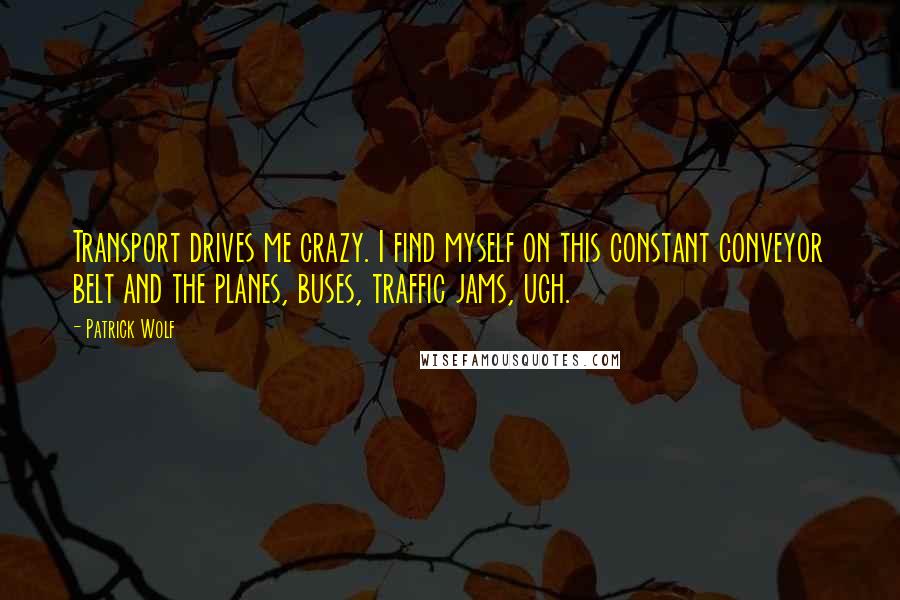 Patrick Wolf Quotes: Transport drives me crazy. I find myself on this constant conveyor belt and the planes, buses, traffic jams, ugh.