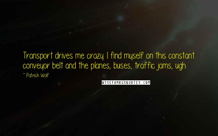 Patrick Wolf Quotes: Transport drives me crazy. I find myself on this constant conveyor belt and the planes, buses, traffic jams, ugh.