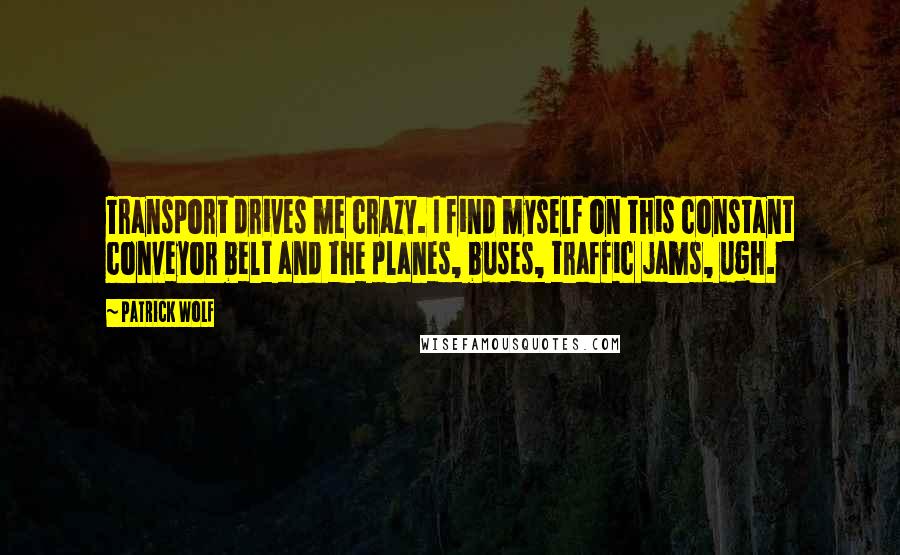 Patrick Wolf Quotes: Transport drives me crazy. I find myself on this constant conveyor belt and the planes, buses, traffic jams, ugh.