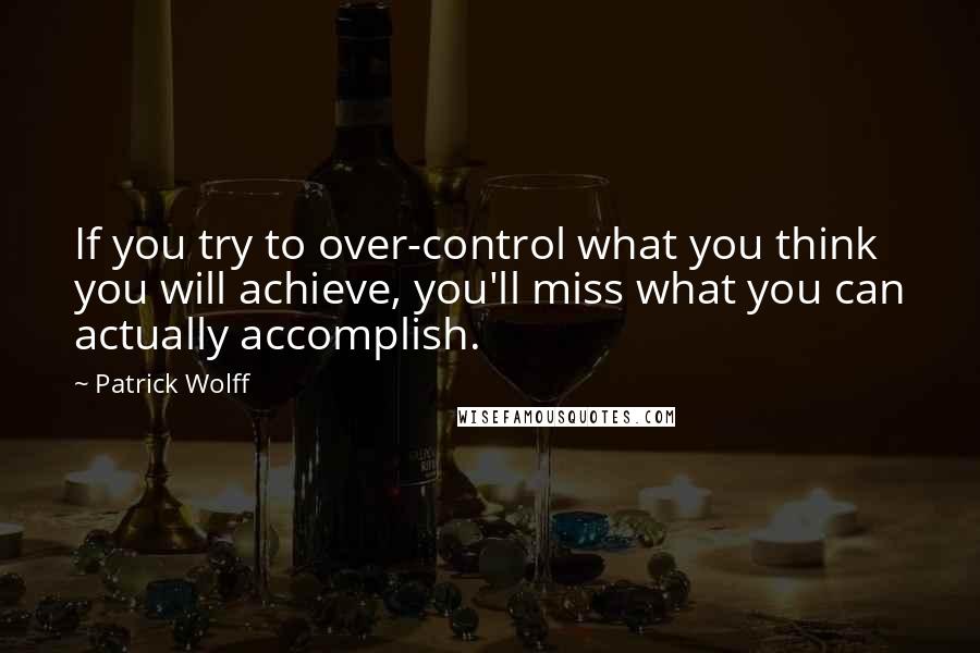 Patrick Wolff Quotes: If you try to over-control what you think you will achieve, you'll miss what you can actually accomplish.