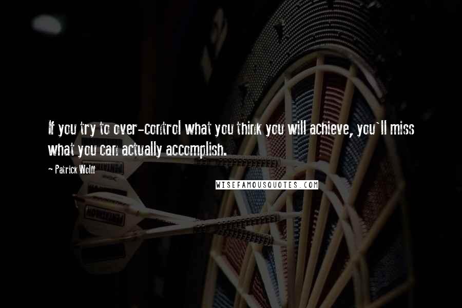 Patrick Wolff Quotes: If you try to over-control what you think you will achieve, you'll miss what you can actually accomplish.