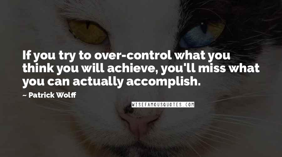 Patrick Wolff Quotes: If you try to over-control what you think you will achieve, you'll miss what you can actually accomplish.