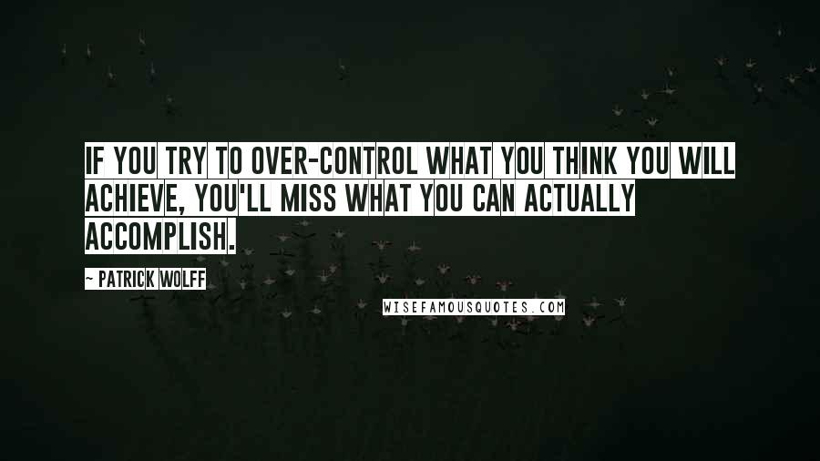 Patrick Wolff Quotes: If you try to over-control what you think you will achieve, you'll miss what you can actually accomplish.