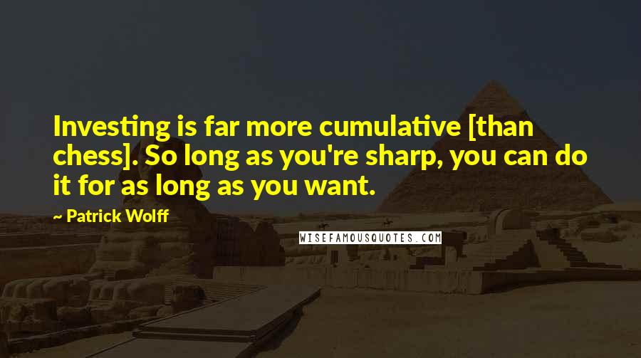 Patrick Wolff Quotes: Investing is far more cumulative [than chess]. So long as you're sharp, you can do it for as long as you want.