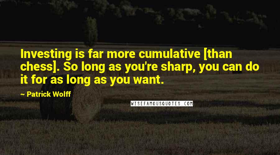 Patrick Wolff Quotes: Investing is far more cumulative [than chess]. So long as you're sharp, you can do it for as long as you want.