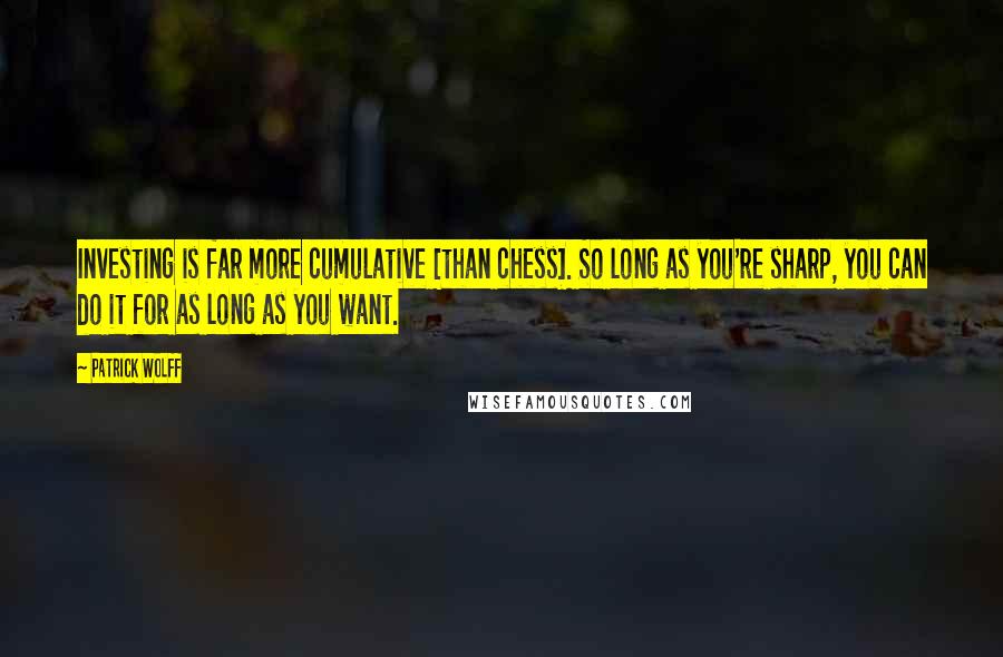 Patrick Wolff Quotes: Investing is far more cumulative [than chess]. So long as you're sharp, you can do it for as long as you want.