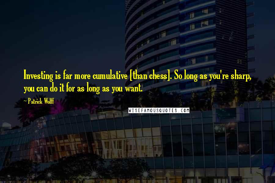 Patrick Wolff Quotes: Investing is far more cumulative [than chess]. So long as you're sharp, you can do it for as long as you want.