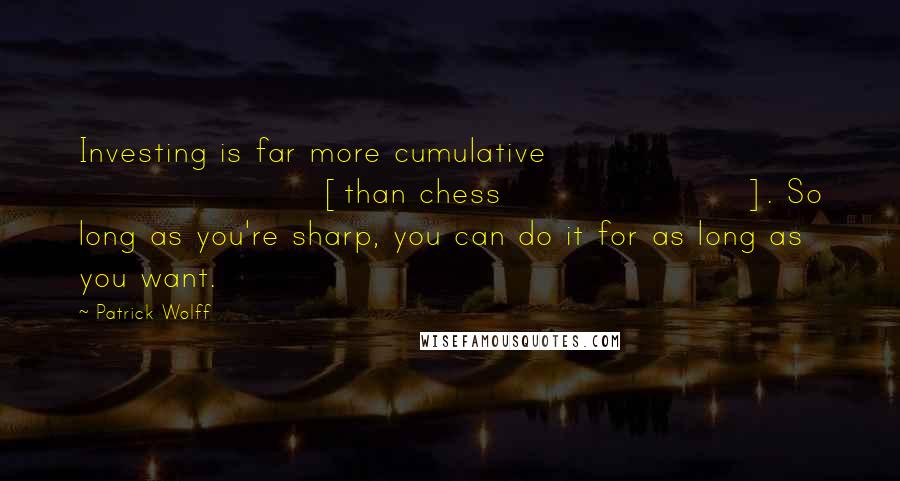 Patrick Wolff Quotes: Investing is far more cumulative [than chess]. So long as you're sharp, you can do it for as long as you want.