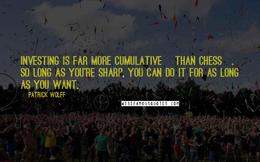 Patrick Wolff Quotes: Investing is far more cumulative [than chess]. So long as you're sharp, you can do it for as long as you want.