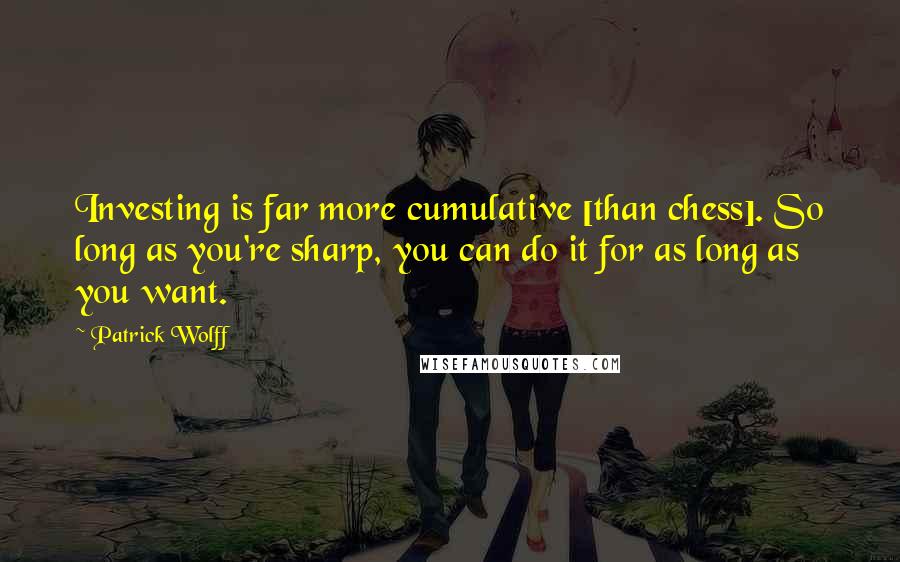 Patrick Wolff Quotes: Investing is far more cumulative [than chess]. So long as you're sharp, you can do it for as long as you want.