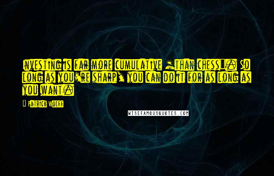 Patrick Wolff Quotes: Investing is far more cumulative [than chess]. So long as you're sharp, you can do it for as long as you want.