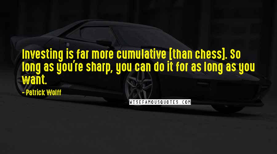 Patrick Wolff Quotes: Investing is far more cumulative [than chess]. So long as you're sharp, you can do it for as long as you want.