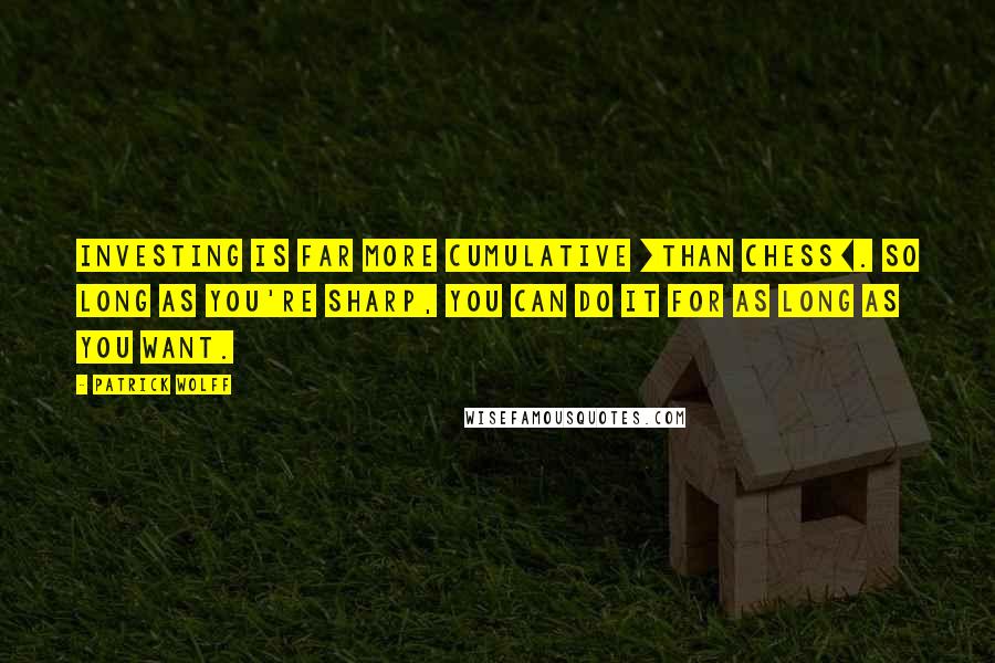 Patrick Wolff Quotes: Investing is far more cumulative [than chess]. So long as you're sharp, you can do it for as long as you want.