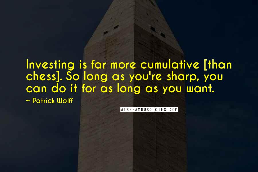 Patrick Wolff Quotes: Investing is far more cumulative [than chess]. So long as you're sharp, you can do it for as long as you want.