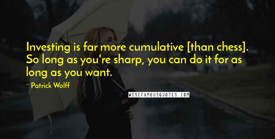 Patrick Wolff Quotes: Investing is far more cumulative [than chess]. So long as you're sharp, you can do it for as long as you want.