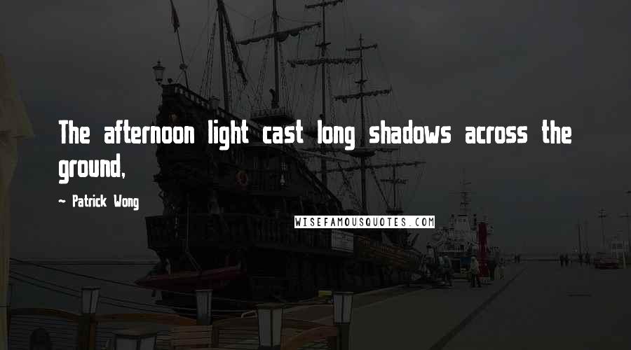 Patrick Wong Quotes: The afternoon light cast long shadows across the ground,