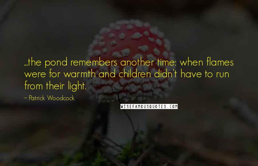 Patrick Woodcock Quotes: ...the pond remembers another time: when flames were for warmth and children didn't have to run from their light.