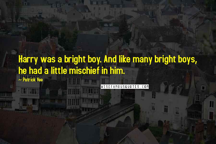 Patrick Yee Quotes: Harry was a bright boy. And like many bright boys, he had a little mischief in him.