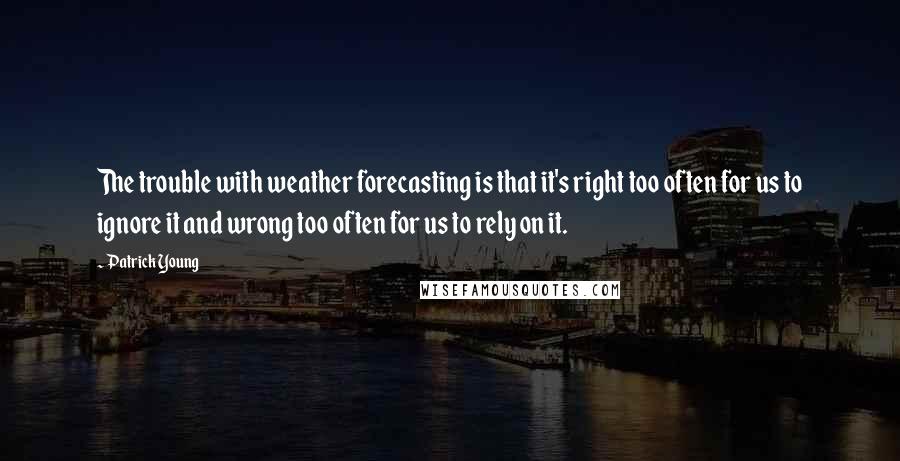 Patrick Young Quotes: The trouble with weather forecasting is that it's right too often for us to ignore it and wrong too often for us to rely on it.